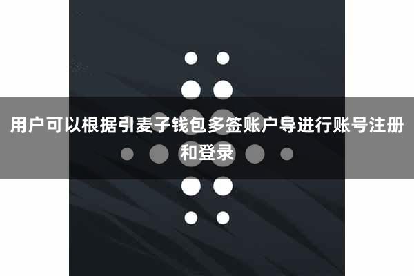 用户可以根据引麦子钱包多签账户导进行账号注册和登录