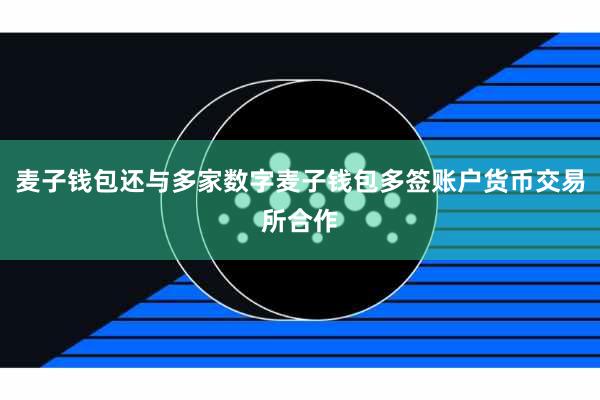 麦子钱包还与多家数字麦子钱包多签账户货币交易所合作