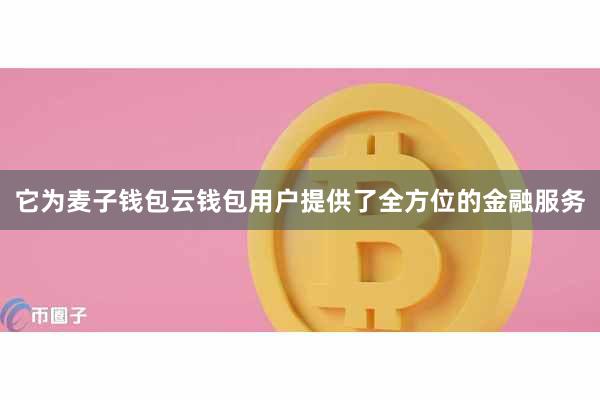 它为麦子钱包云钱包用户提供了全方位的金融服务