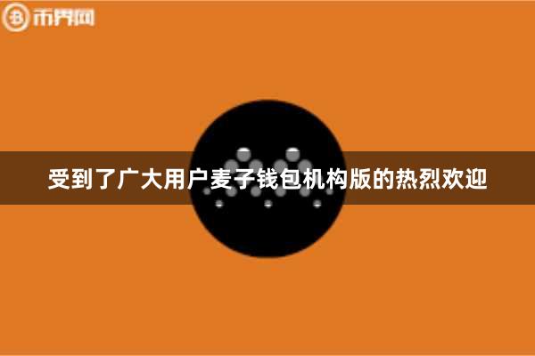 受到了广大用户麦子钱包机构版的热烈欢迎