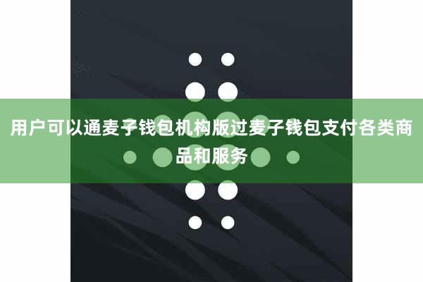 用户可以通麦子钱包机构版过麦子钱包支付各类商品和服务