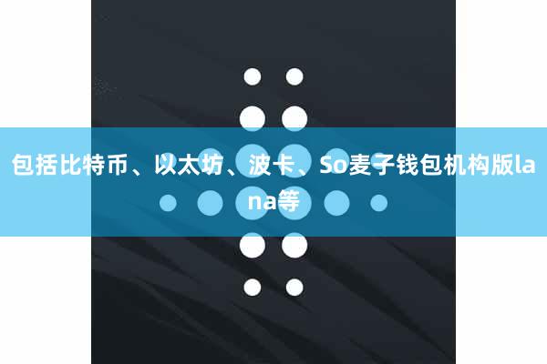包括比特币、以太坊、波卡、So麦子钱包机构版lana等